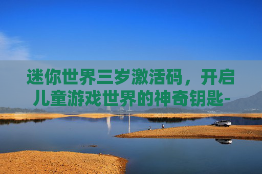 迷你世界三岁激活码，开启儿童游戏世界的神奇钥匙-迷你世界三岁激活码生成器