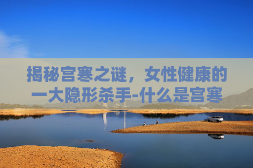 揭秘宫寒之谜，女性健康的一大隐形杀手-什么是宫寒怎么引起的