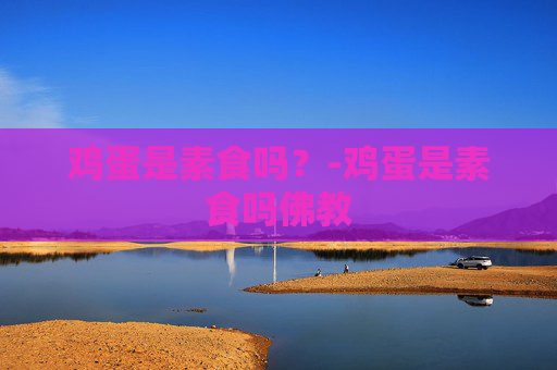 鸡蛋是素食吗？-鸡蛋是素食吗佛教