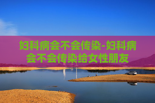 妇科病会不会传染-妇科病会不会传染给女性朋友