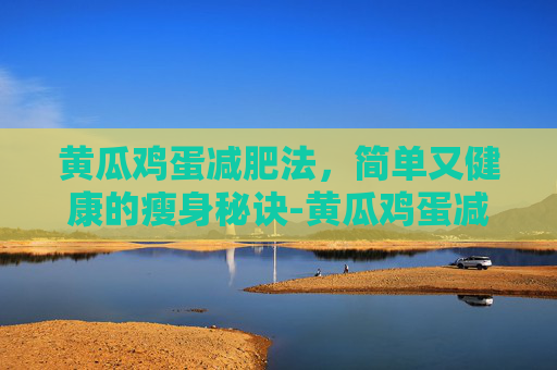 黄瓜鸡蛋减肥法，简单又健康的瘦身秘诀-黄瓜鸡蛋减肥法一周瘦几斤