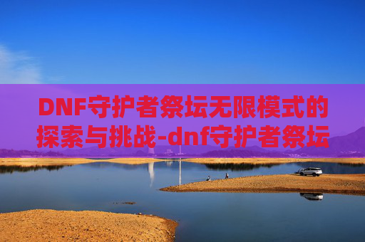 DNF守护者祭坛无限模式的探索与挑战-dnf守护者祭坛无限模式怎么玩