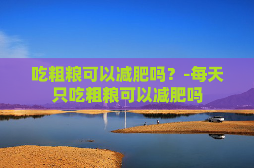 吃粗粮可以减肥吗？-每天只吃粗粮可以减肥吗