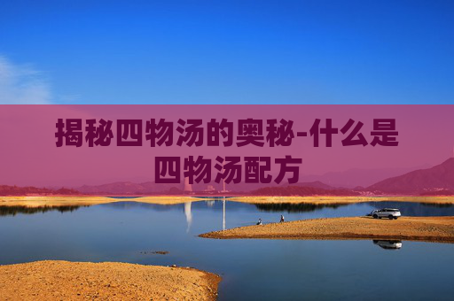 揭秘四物汤的奥秘-什么是四物汤配方