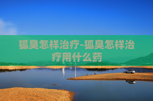狐臭怎样治疗-狐臭怎样治疗用什么药