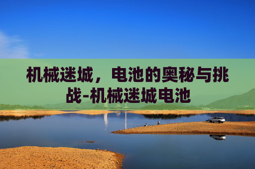 机械迷城，电池的奥秘与挑战-机械迷城电池