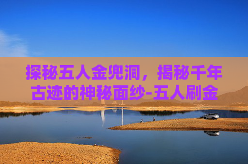 探秘五人金兜洞，揭秘千年古迹的神秘面纱-五人刷金兜洞