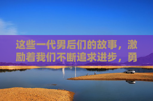 这些一代男后们的故事，激励着我们不断追求进步，勇敢面对挑战。她们用自己的行动诠释了什么是真正的力量和智慧，让我们明白，无论男女，只要拥有坚定的信念和不懈的努力，就能创造出属于自己的辉煌。-一代男后韩子高小说