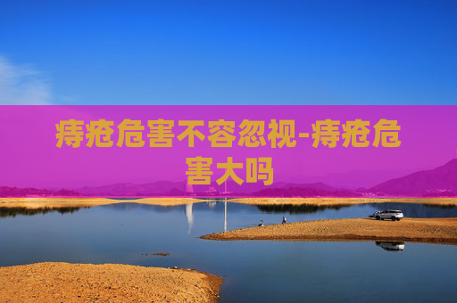 痔疮危害不容忽视-痔疮危害大吗 痔疮危害不容忽视-痔疮危害大吗