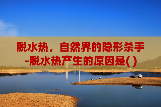 脱水热，自然界的隐形杀手-脱水热产生的原因是( )