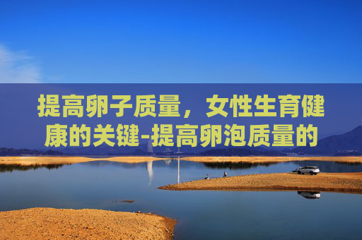 提高卵子质量，女性生育健康的关键-提高卵泡质量的食物有哪些