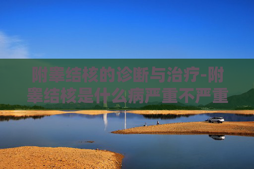 附睾结核的诊断与治疗-附睾结核是什么病严重不严重