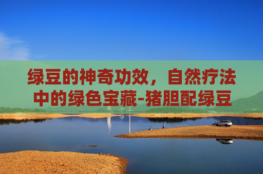 绿豆的神奇功效，自然疗法中的绿色宝藏-猪胆配绿豆的神奇功效