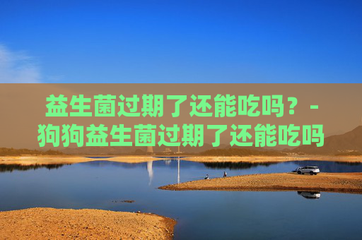 益生菌过期了还能吃吗？-狗狗益生菌过期了还能吃吗