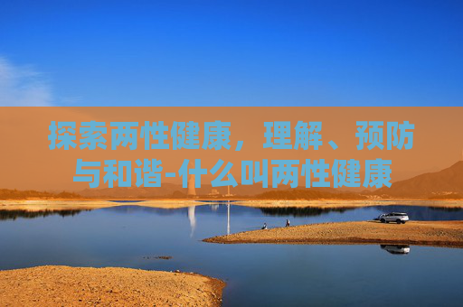 探索两性健康，理解、预防与和谐-什么叫两性健康