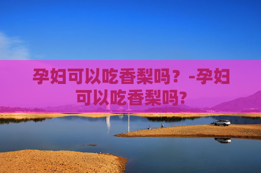 孕妇可以吃香梨吗？-孕妇可以吃香梨吗?