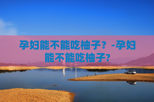 孕妇能不能吃柚子？-孕妇能不能吃柚子?