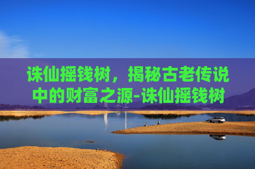诛仙摇钱树，揭秘古老传说中的财富之源-诛仙摇钱树的嫩枝奖品