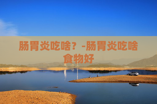 肠胃炎吃啥？-肠胃炎吃啥食物好
