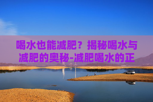 喝水也能减肥？揭秘喝水与减肥的奥秘-减肥喝水的正确方法