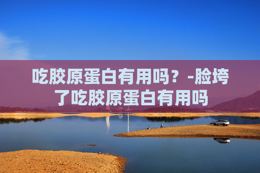 吃胶原蛋白有用吗？-脸垮了吃胶原蛋白有用吗