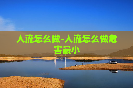 人流怎么做-人流怎么做危害最小