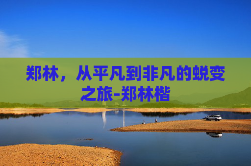 郑林，从平凡到非凡的蜕变之旅-郑林楷