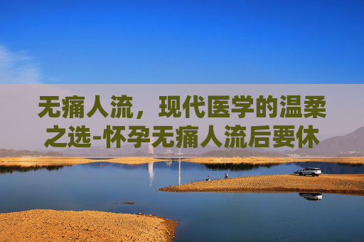 无痛人流，现代医学的温柔之选-怀孕无痛人流后要休息几天