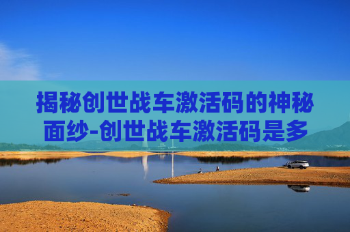 揭秘创世战车激活码的神秘面纱-创世战车激活码是多少