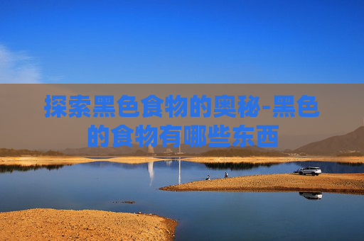 探索黑色食物的奥秘-黑色的食物有哪些东西