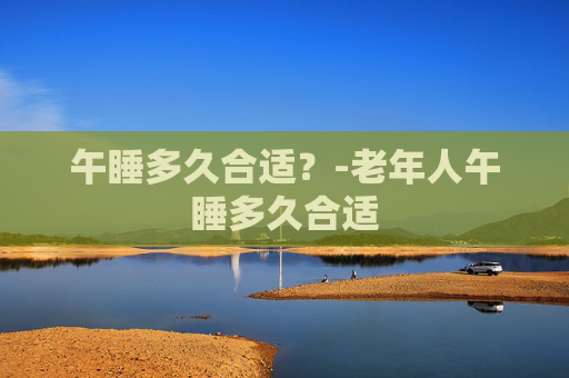 午睡多久合适？-老年人午睡多久合适