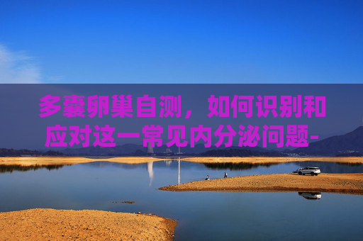 多囊卵巢自测，如何识别和应对这一常见内分泌问题-多囊卵巢自测的方法是什么