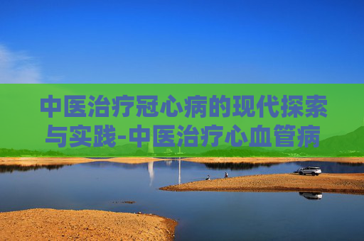 中医治疗冠心病的现代探索与实践-中医治疗心血管病最好医院