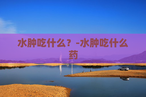 水肿吃什么？-水肿吃什么药