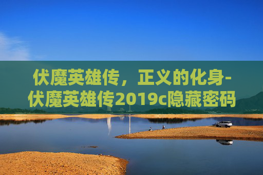 伏魔英雄传，正义的化身-伏魔英雄传2019c隐藏密码