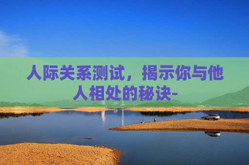 人际关系测试，揭示你与他人相处的秘诀-