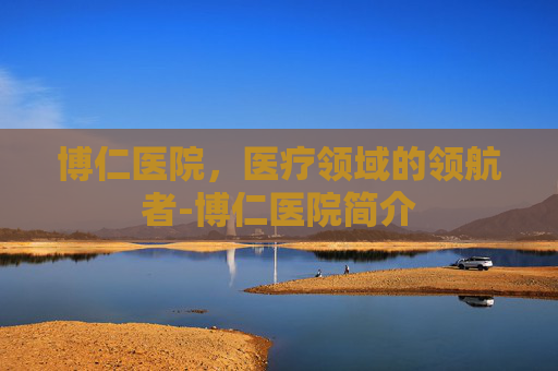 博仁医院，医疗领域的领航者-博仁医院简介