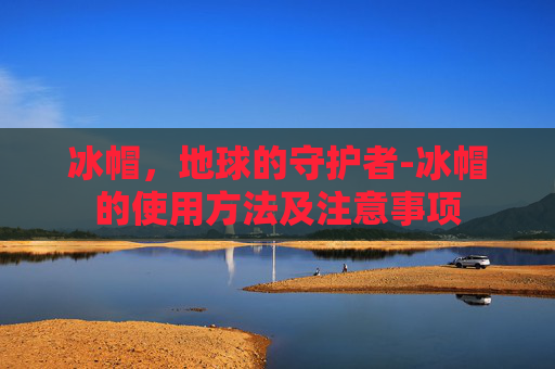 冰帽，地球的守护者-冰帽的使用方法及注意事项