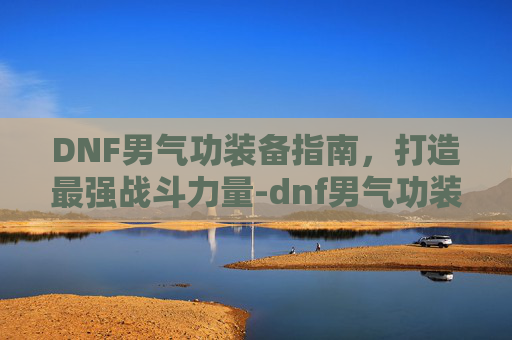 DNF男气功装备指南，打造最强战斗力量-dnf男气功装备选择