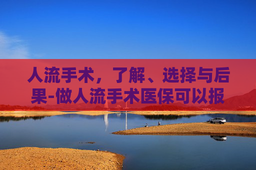 人流手术，了解、选择与后果-做人流手术医保可以报销吗