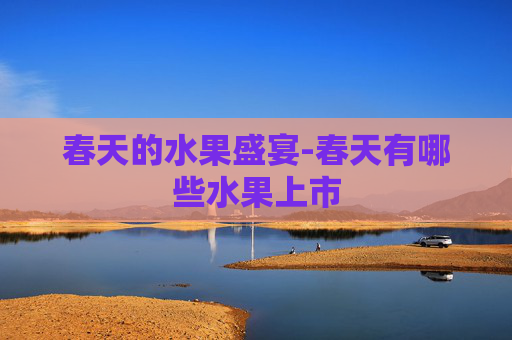 春天的水果盛宴-春天有哪些水果上市