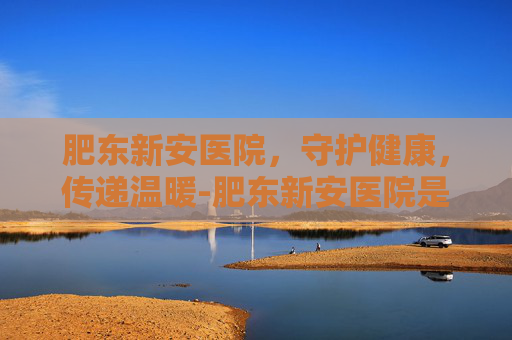 肥东新安医院，守护健康，传递温暖-肥东新安医院是私立还是公立医院
