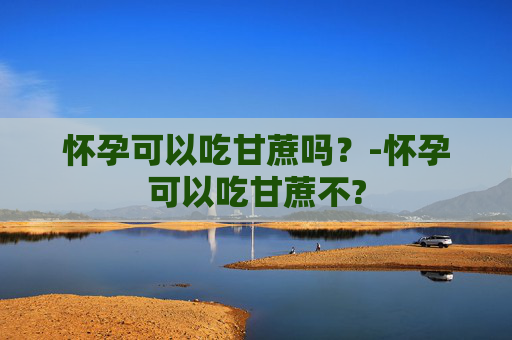 怀孕可以吃甘蔗吗？-怀孕可以吃甘蔗不?