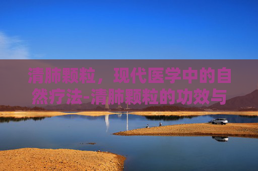 清肺颗粒，现代医学中的自然疗法-清肺颗粒的功效与作用