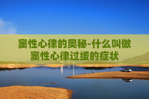窦性心律的奥秘-什么叫做窦性心律过缓的症状