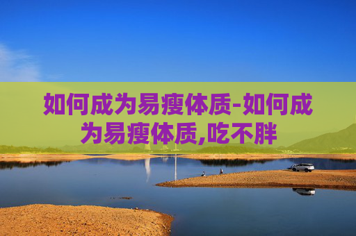 如何成为易瘦体质-如何成为易瘦体质,吃不胖