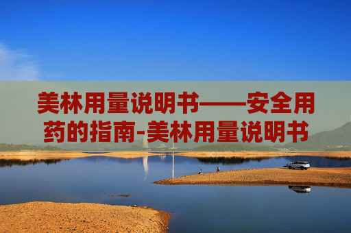 美林用量说明书——安全用药的指南-美林用量说明书 20mol用量说明