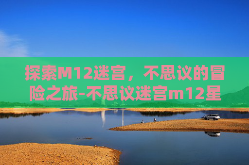 探索M12迷宫，不思议的冒险之旅-不思议迷宫m12星域攻略