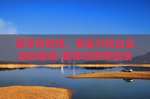 霍思燕微博，明星与粉丝互动的桥梁-霍思燕微博新浪微博微博