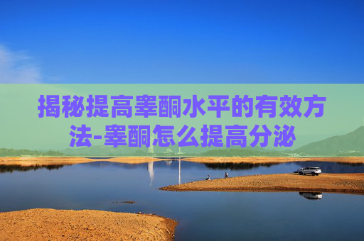 揭秘提高睾酮水平的有效方法-睾酮怎么提高分泌